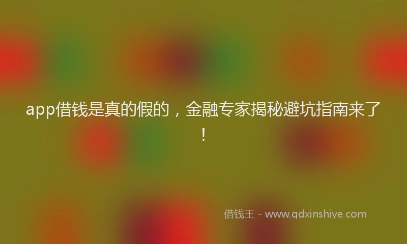 app借钱是真的假的，金融专家揭秘避坑指南来了！