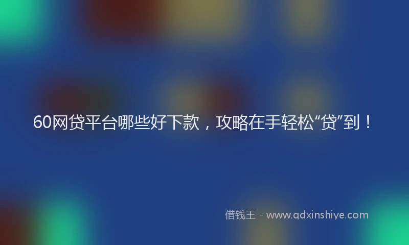 60网贷平台哪些好下款，攻略在手轻松“贷”到！
