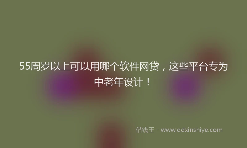 55周岁以上可以用哪个软件网贷，这些平台专为中老年设计！