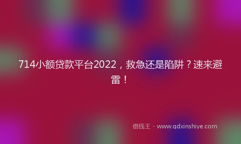 714小额贷款平台2022，救急还是陷阱？速来避雷！