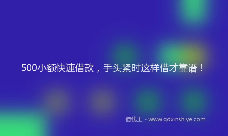 500小额快速借款，手头紧时这样借才靠谱！