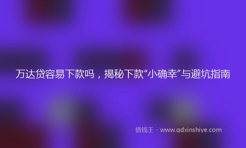 万达贷容易下款吗，揭秘下款“小确幸”与避坑指南