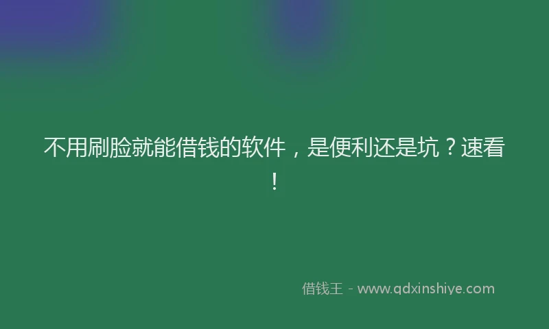 不用刷脸就能借钱的软件，是便利还是坑？速看！