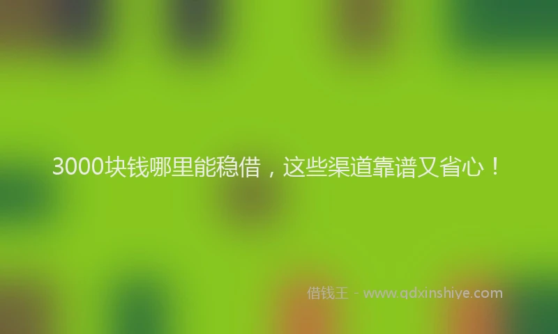 3000块钱哪里能稳借，这些渠道靠谱又省心！