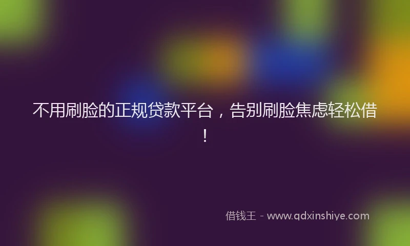 不用刷脸的正规贷款平台，告别刷脸焦虑轻松借！