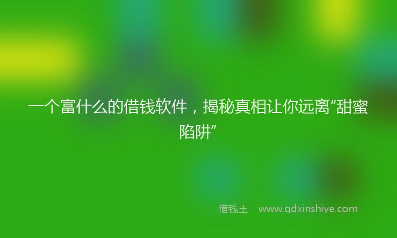 一个富什么的借钱软件，揭秘真相让你远离“甜蜜陷阱”