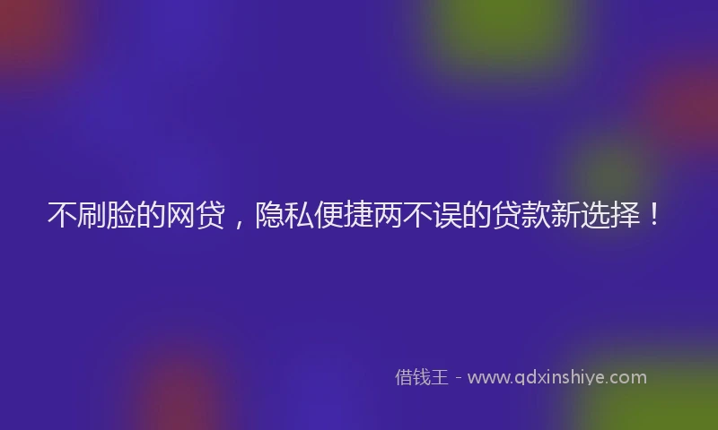 不刷脸的网贷，隐私便捷两不误的贷款新选择！