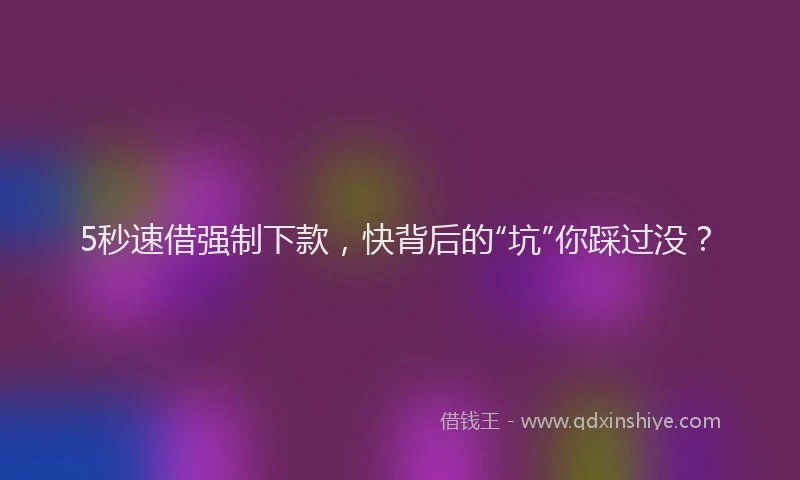 5秒速借强制下款,快背后的“坑”你踩过没?