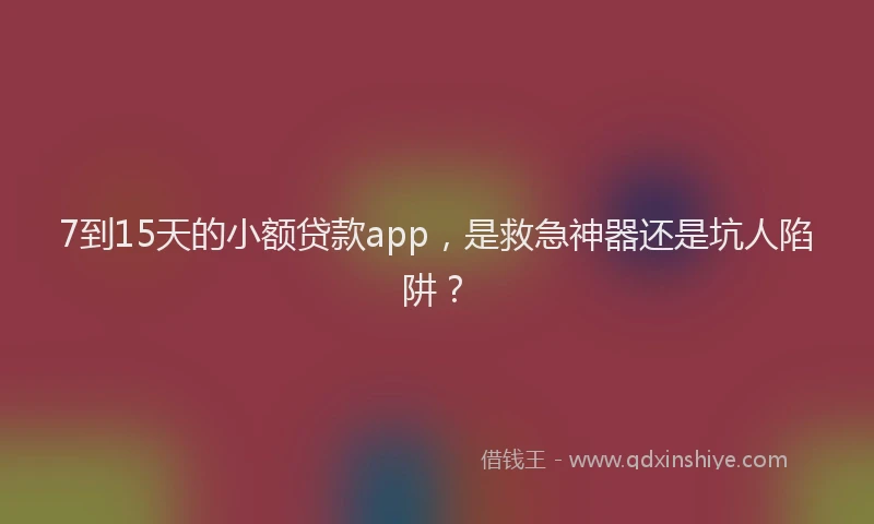 7到15天的小额贷款app，是救急神器还是坑人陷阱？
