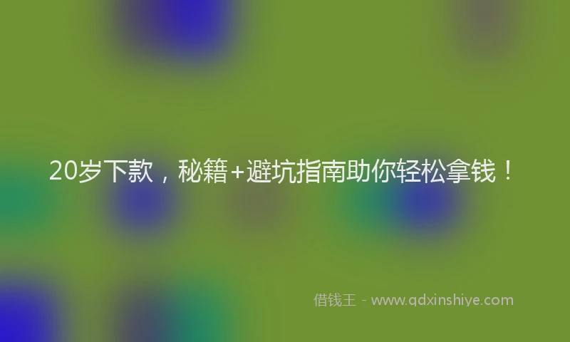 20岁下款，秘籍+避坑指南助你轻松拿钱！