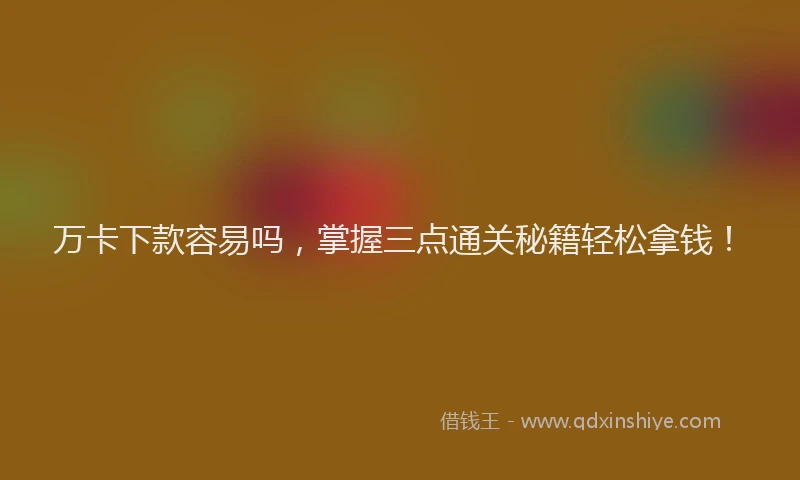 万卡下款容易吗，掌握三点通关秘籍轻松拿钱！