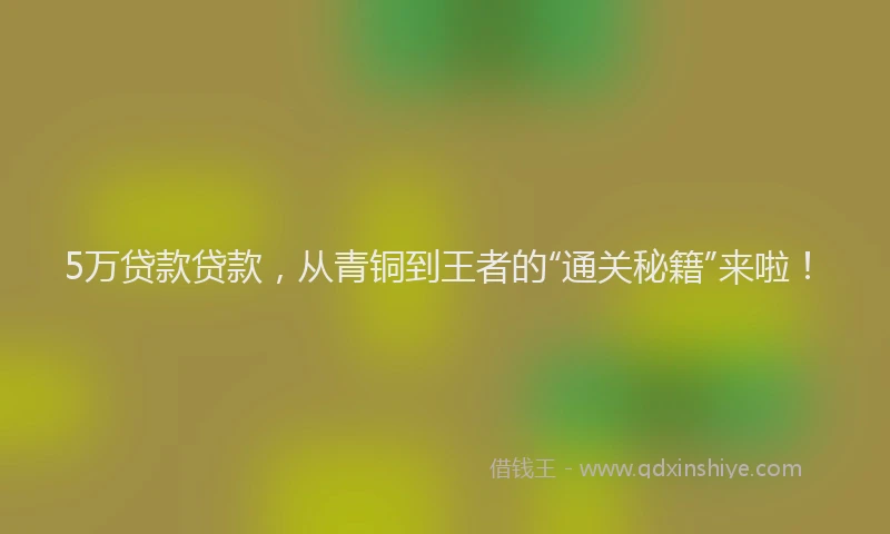 5万贷款贷款，从青铜到王者的“通关秘籍”来啦！