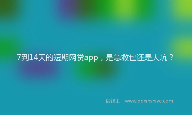 7到14天的短期网贷app，是急救包还是大坑？