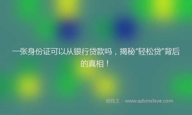 一张身份证可以从银行贷款吗，揭秘“轻松贷”背后的真相！