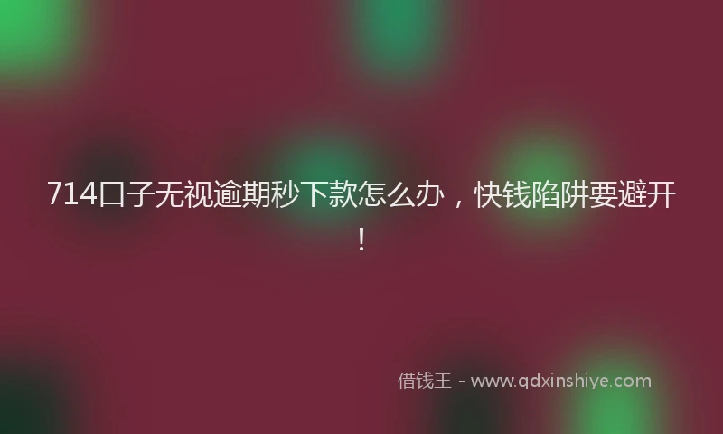 714口子无视逾期秒下款怎么办，快钱陷阱要避开！