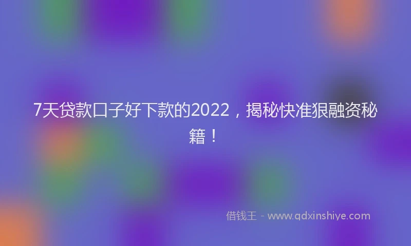 7天贷款口子好下款的2022，揭秘快准狠融资秘籍！