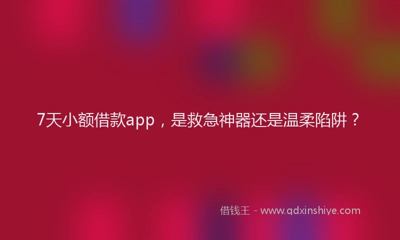 7天小额借款app，是救急神器还是温柔陷阱？