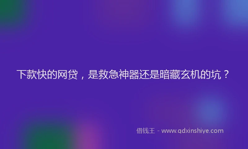 下款快的网贷，是救急神器还是暗藏玄机的坑？