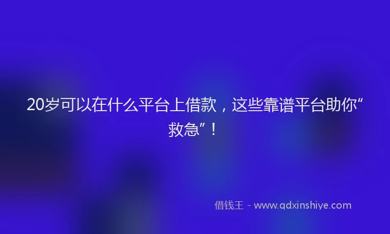 20岁可以在什么平台上借款，这些靠谱平台助你“救急”！