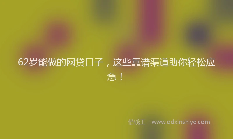 62岁能做的网贷口子，这些靠谱渠道助你轻松应急！