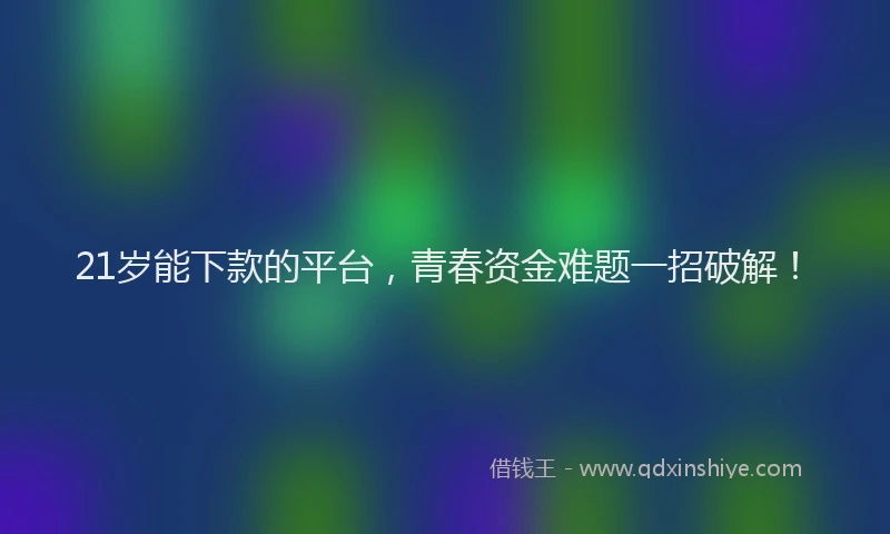 21岁能下款的平台，青春资金难题一招破解！