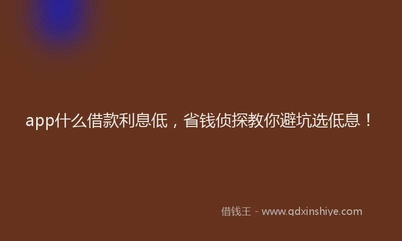 app什么借款利息低，省钱侦探教你避坑选低息！