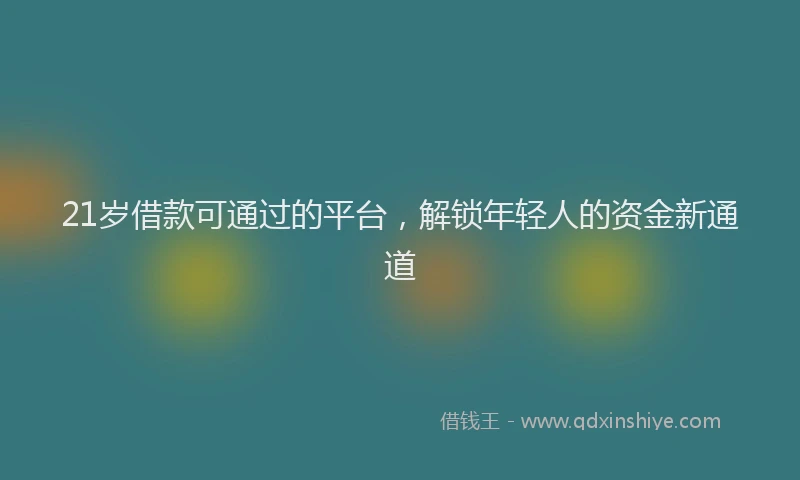 21岁借款可通过的平台，解锁年轻人的资金新通道