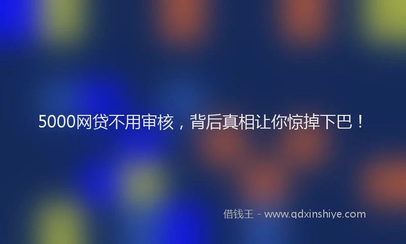 5000网贷不用审核，背后真相让你惊掉下巴！