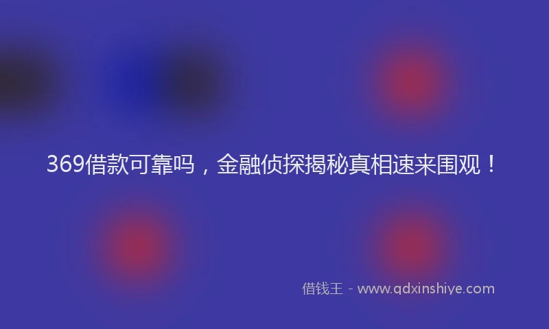 369借款可靠吗，金融侦探揭秘真相速来围观！