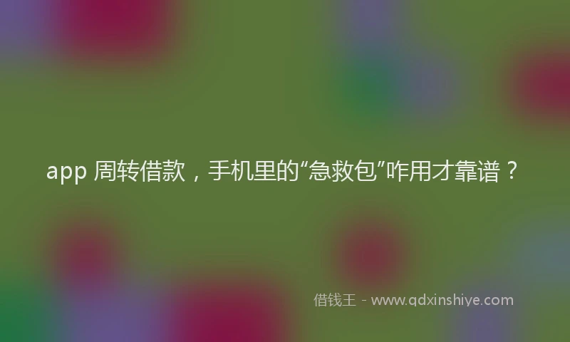 app 周转借款，手机里的“急救包”咋用才靠谱？