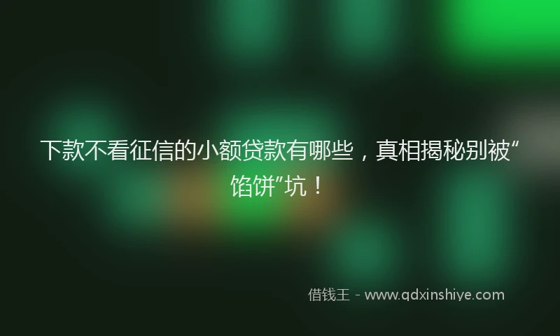 下款不看征信的小额贷款有哪些，真相揭秘别被“馅饼”坑！