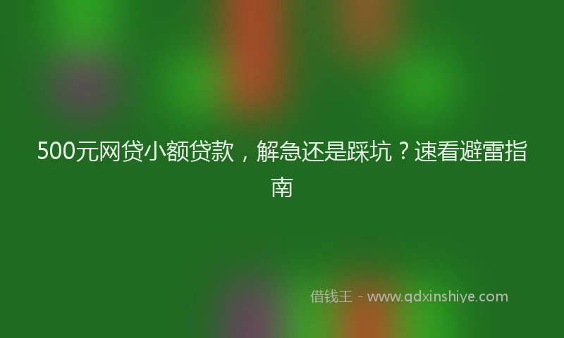 500元网贷小额贷款，解急还是踩坑？速看避雷指南