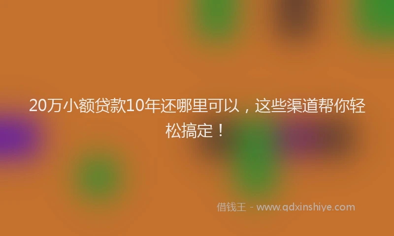 20万小额贷款10年还哪里可以，这些渠道帮你轻松搞定！