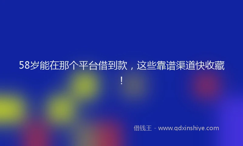 58岁能在那个平台借到款，这些靠谱渠道快收藏！