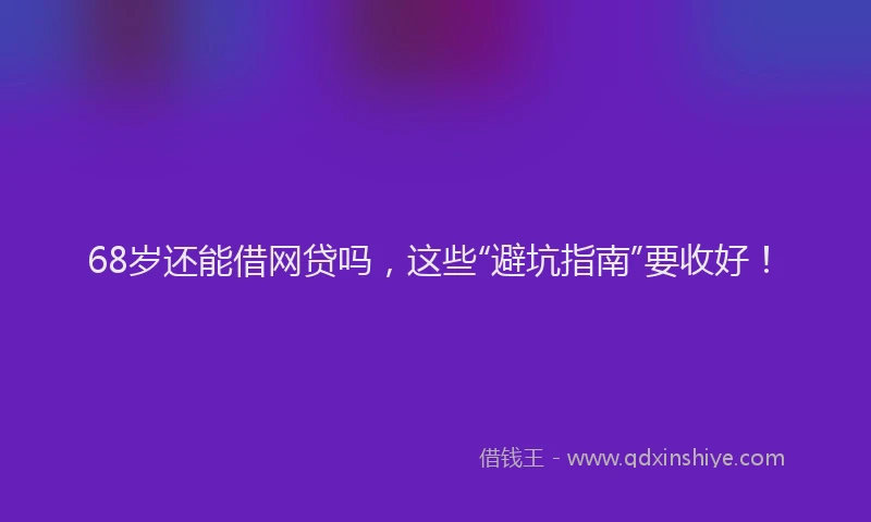 68岁还能借网贷吗，这些“避坑指南”要收好！