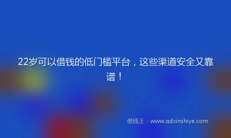 22岁可以借钱的低门槛平台，这些渠道安全又靠谱！