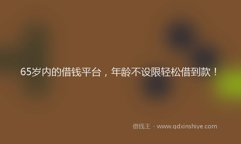 65岁内的借钱平台，年龄不设限轻松借到款！