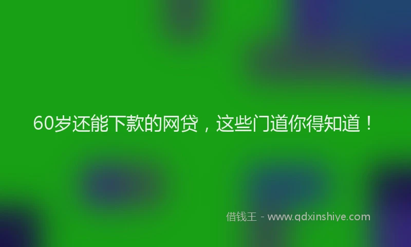 60岁还能下款的网贷,这些门道你得知道!