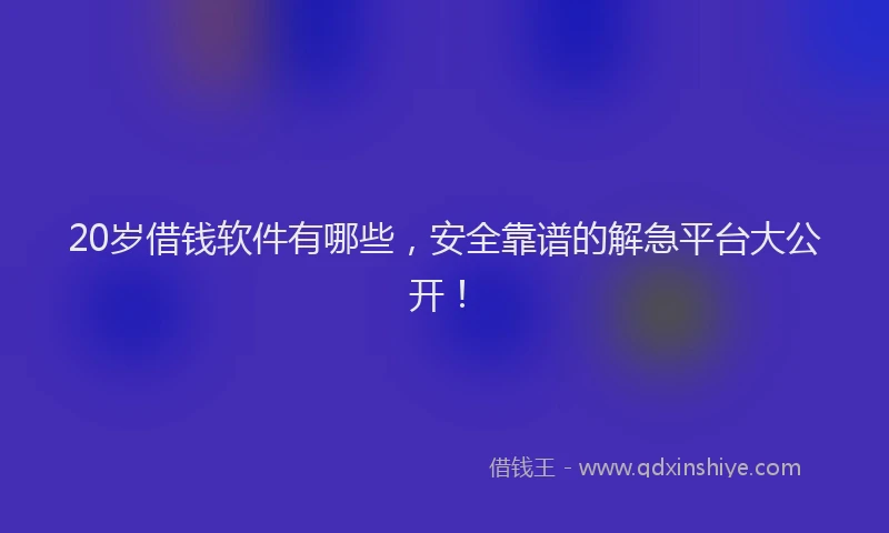20岁借钱软件有哪些，安全靠谱的解急平台大公开！