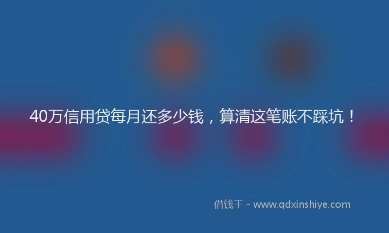 40万信用贷每月还多少钱，算清这笔账不踩坑！