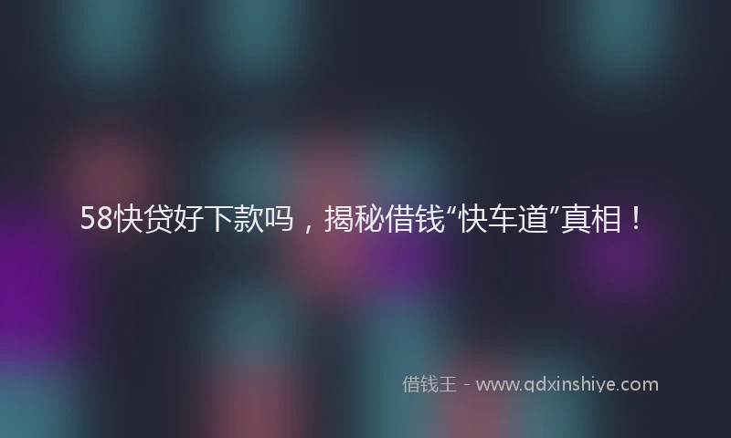 58快贷好下款吗，揭秘借钱“快车道”真相！