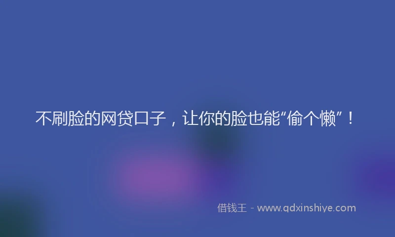 不刷脸的网贷口子，让你的脸也能“偷个懒”！