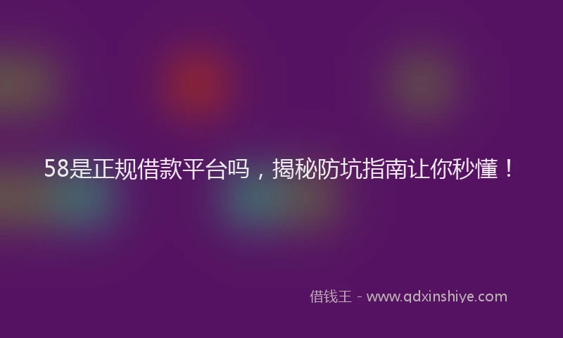 58是正规借款平台吗，揭秘防坑指南让你秒懂！