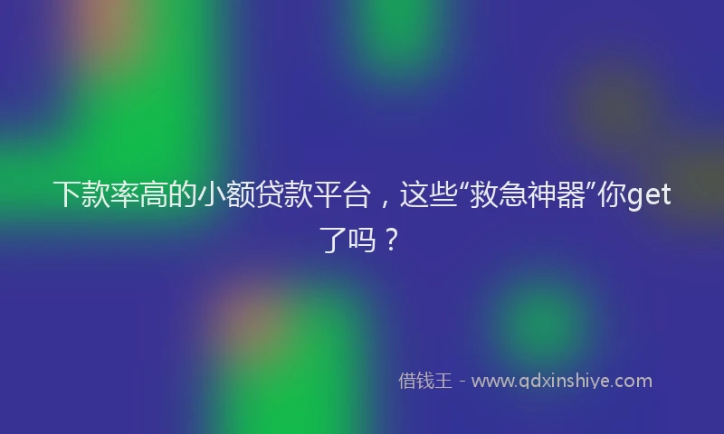 下款率高的小额贷款平台，这些“救急神器”你get了吗？