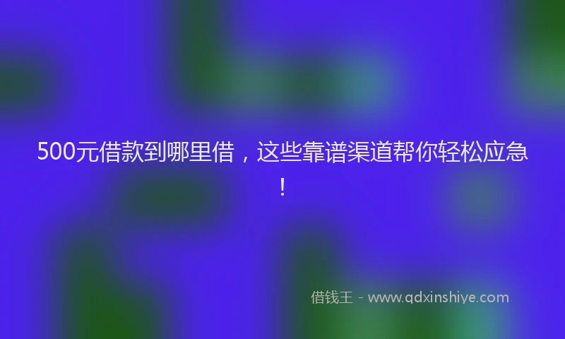 500元借款到哪里借，这些靠谱渠道帮你轻松应急！