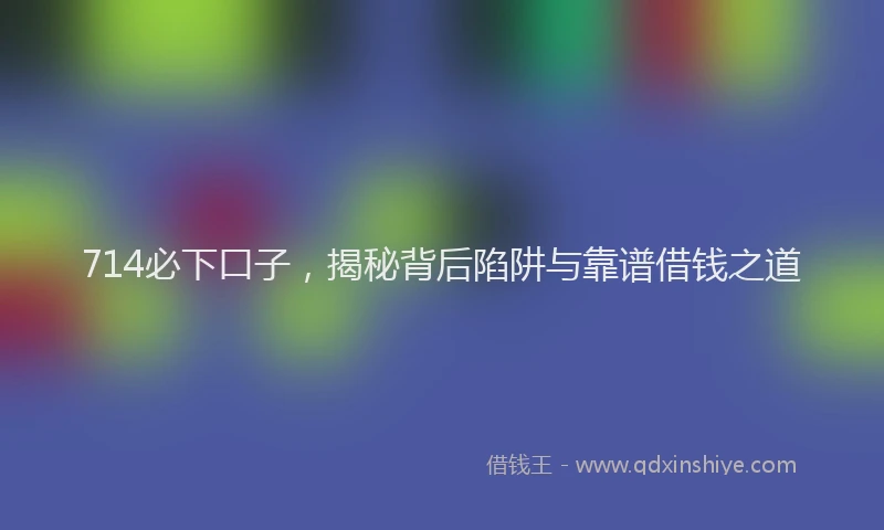 714必下口子，揭秘背后陷阱与靠谱借钱之道