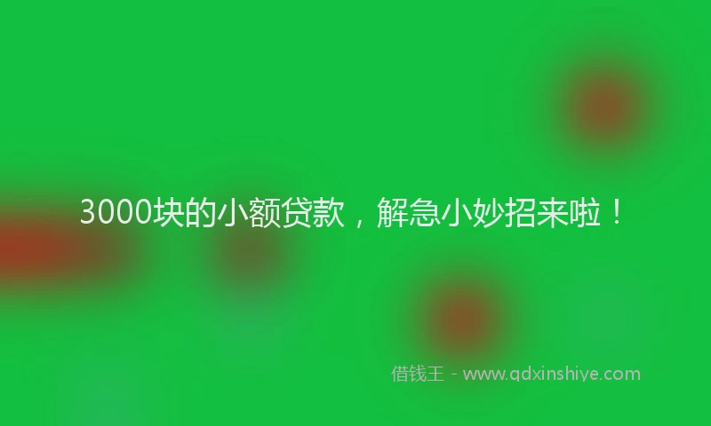 3000块的小额贷款，解急小妙招来啦！
