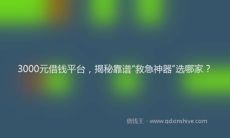 3000元借钱平台，揭秘靠谱“救急神器”选哪家？
