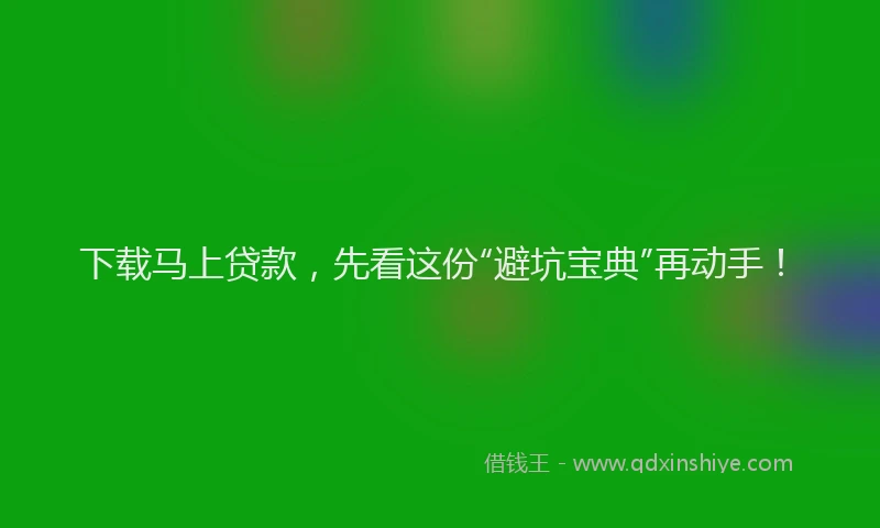下载马上贷款，先看这份“避坑宝典”再动手！