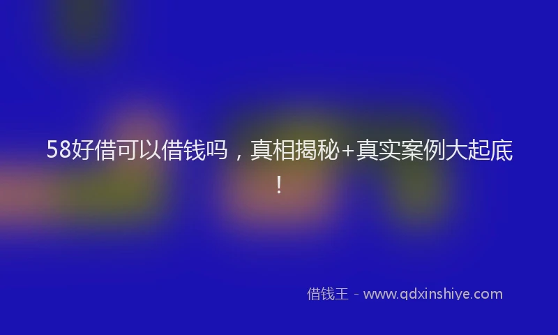 58好借可以借钱吗，真相揭秘+真实案例大起底！
